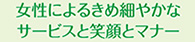 女性によるきめ細やかな サービスと笑顔とマナー